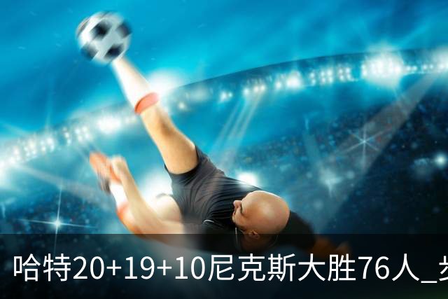 哈特20+19+10尼克斯大胜76人 步行者力克雷霆