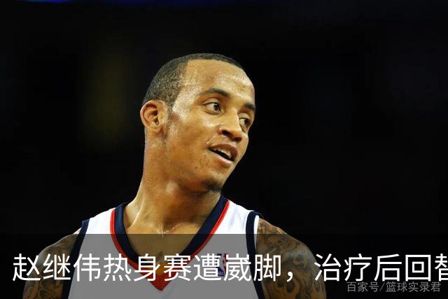 赵继伟热身赛遭崴脚，治疗后回替补席表情仍痛苦，幸好问题不大！